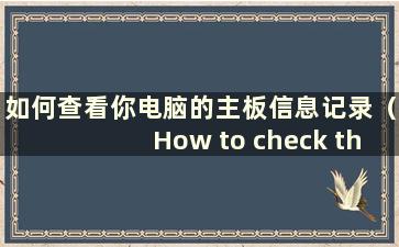 如何查看你电脑的主板信息记录（How to check the主板信息你的电脑）